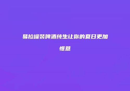 易拉罐装啤酒纯生让你的夏日更加惬意