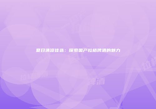 夏日清凉佳选：探索国产拉格啤酒的魅力