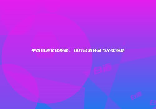 中国白酒文化探秘：地方名酒特色与历史解析