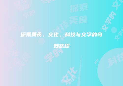 探索美食、文化、科技与文学的奇妙旅程