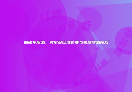 揭秘车库酒：波尔多红酒新贵与家庭储酒技巧