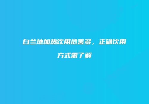 白兰地加热饮用危害多，正确饮用方式需了解