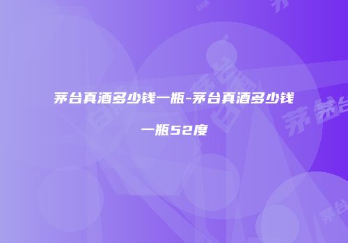茅台真酒多少钱一瓶-茅台真酒多少钱一瓶52度