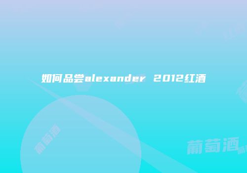 如何品尝alexander 2012红酒