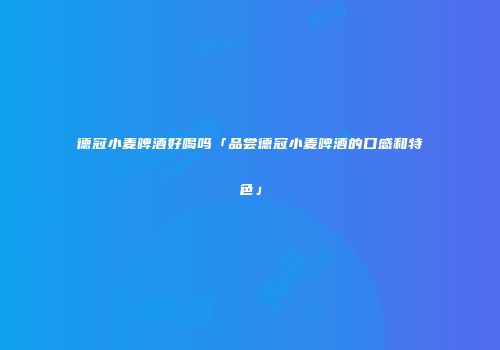 德冠小麦啤酒好喝吗「品尝德冠小麦啤酒的口感和特色」
