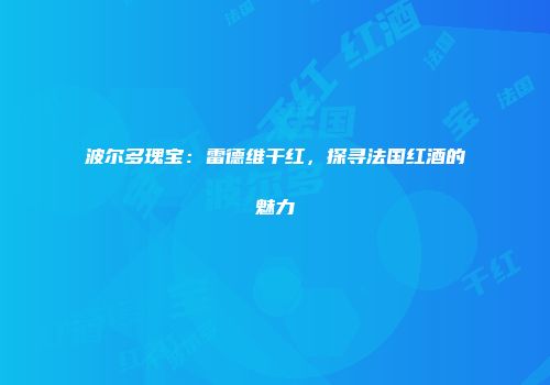 波尔多瑰宝：雷德维干红，探寻法国红酒的魅力
