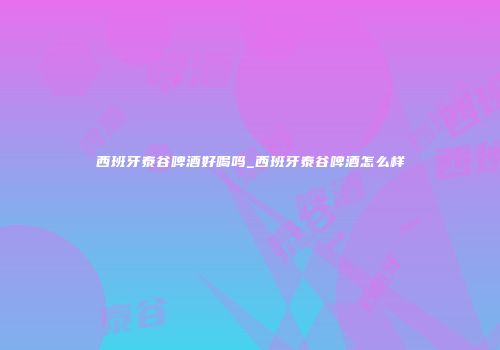 西班牙泰谷啤酒好喝吗_西班牙泰谷啤酒怎么样
