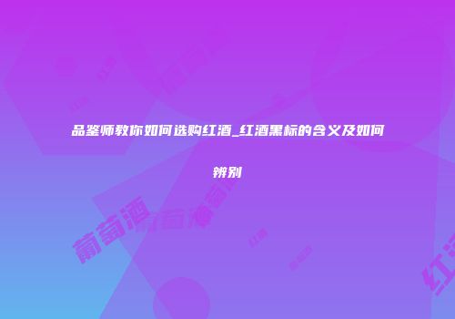 品鉴师教你如何选购红酒_红酒黑标的含义及如何辨别