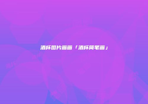 酒杯图片画画「酒杯简笔画」