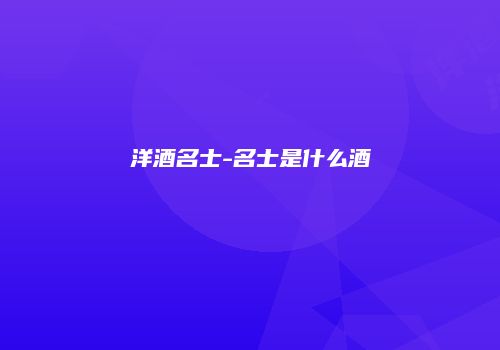 洋酒名士-名士是什么酒