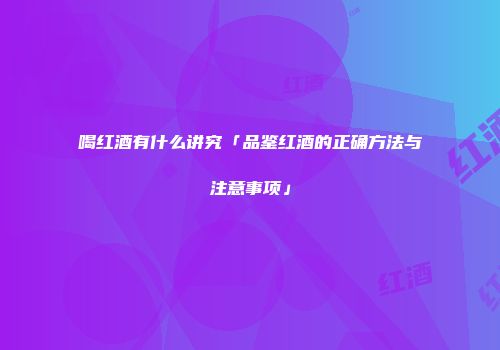 喝红酒有什么讲究「品鉴红酒的正确方法与注意事项」