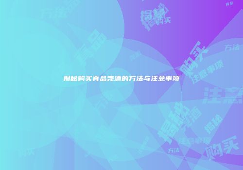 揭秘购买真品尧酒的方法与注意事项