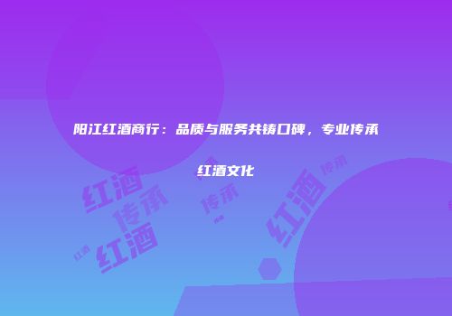 阳江红酒商行：品质与服务共铸口碑，专业传承红酒文化