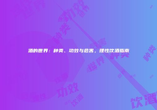 酒的世界：种类、功效与危害，理性饮酒指南