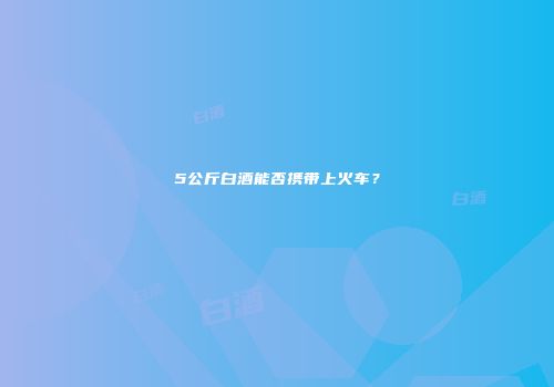 5公斤白酒能否携带上火车？