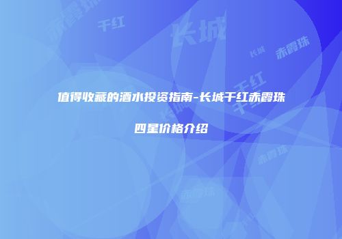 值得收藏的酒水投资指南-长城干红赤霞珠四星价格介绍