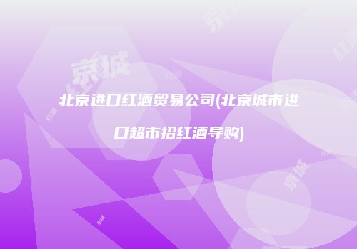 北京进口红酒贸易公司(北京城市进口超市招红酒导购)