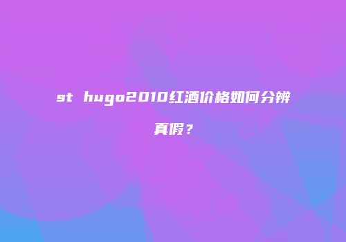st hugo2010红酒价格如何分辨真假？