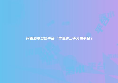 闲置酒水出售平台「卖酒的二手交易平台」