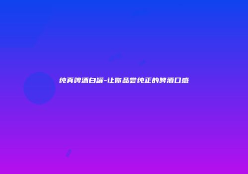 纯真啤酒白罐-让你品尝纯正的啤酒口感