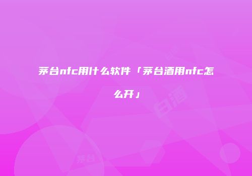 茅台nfc用什么软件「茅台酒用nfc怎么开」