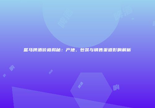 篮马啤酒价格揭秘：产地、包装与销售渠道影响解析