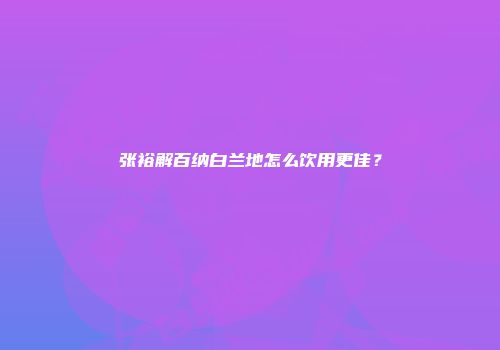 张裕解百纳白兰地怎么饮用更佳？