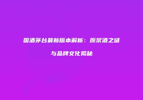 国酒茅台最新版本解析：原浆酒之谜与品牌文化揭秘