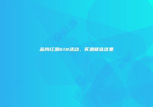 品尚红酒618活动，买酒就选这里
