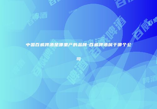 中国百威啤酒是哪里产的品牌-百威啤酒属于哪个公司