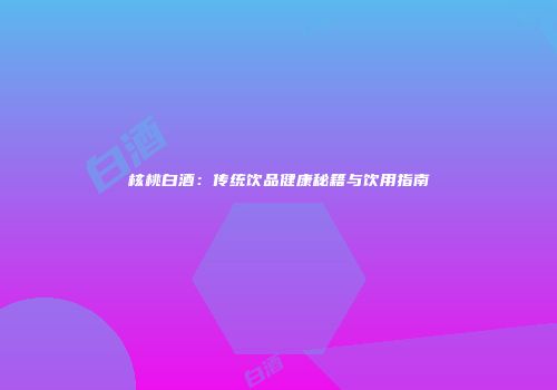 核桃白酒：传统饮品健康秘籍与饮用指南