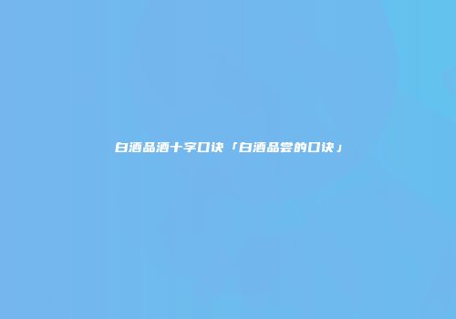 白酒品酒十字口诀「白酒品尝的口诀」