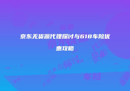 京东无货源代理探讨与618车险优惠攻略