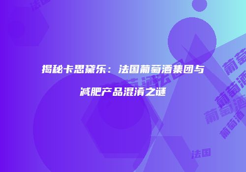 揭秘卡思黛乐：法国葡萄酒集团与减肥产品混淆之谜