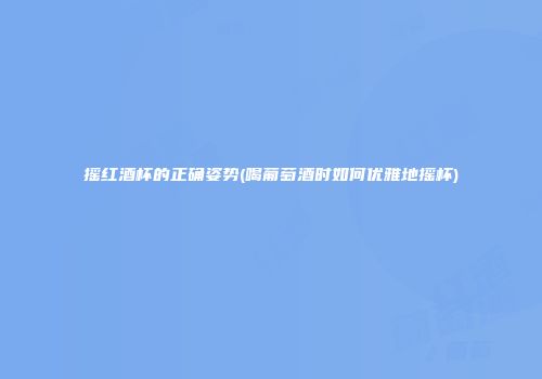 摇红酒杯的正确姿势(喝葡萄酒时如何优雅地摇杯)