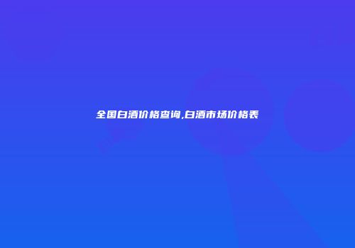 全国白酒价格查询,白酒市场价格表