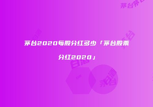 茅台2020每股分红多少「茅台股票分红2020」