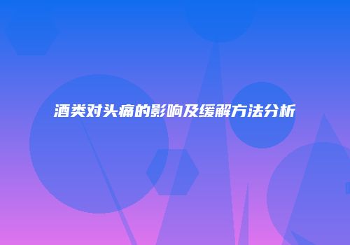 酒类对头痛的影响及缓解方法分析