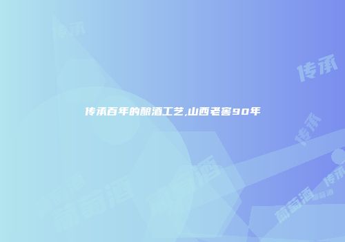 传承百年的酿酒工艺,山西老窖90年