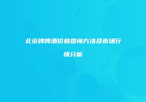 北京牌啤酒价格查询方法及市场行情分析