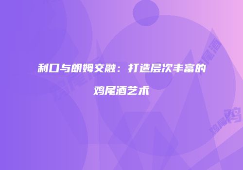 利口与朗姆交融：打造层次丰富的鸡尾酒艺术