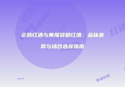 企鹅红酒与黄尾袋鼠红酒：品味差异与场合选择指南