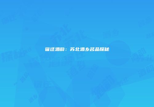 宿迁酒韵：苏北酒乡名品探秘