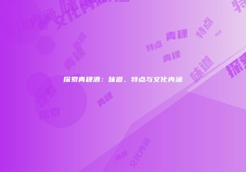 探索青稞酒：味道、特点与文化内涵