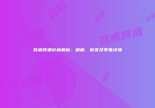 百威啤酒价格解析：规格、批发及零售详情