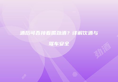 酒后可否接着喝劲酒？详解饮酒与驾车安全