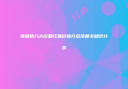 娃哈哈八大庄园红酒价格介绍及相关知识分享