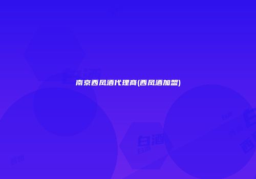 南京西凤酒代理商(西凤酒加盟)