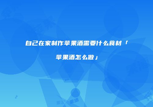 自己在家制作苹果酒需要什么食材「苹果酒怎么做」