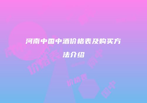 河南中国中酒价格表及购买方法介绍
